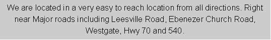 Text Box: We are located in a very easy to reach location from all directions. Right near Major roads including Leesville Road, Ebenezer Church Road, Westgate, Hwy 70 and 540. 